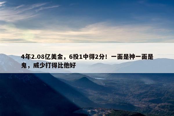 4年2.08亿美金，6投1中得2分！一面是神一面是鬼，威少打得比他好