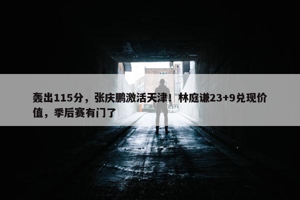 轰出115分，张庆鹏激活天津！林庭谦23+9兑现价值，季后赛有门了