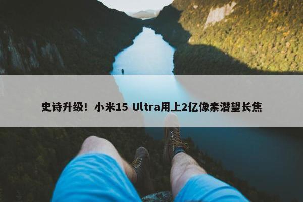 史诗升级！小米15 Ultra用上2亿像素潜望长焦