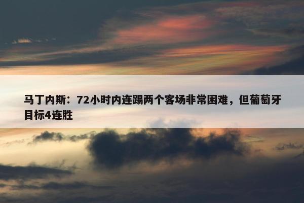 马丁内斯：72小时内连踢两个客场非常困难，但葡萄牙目标4连胜