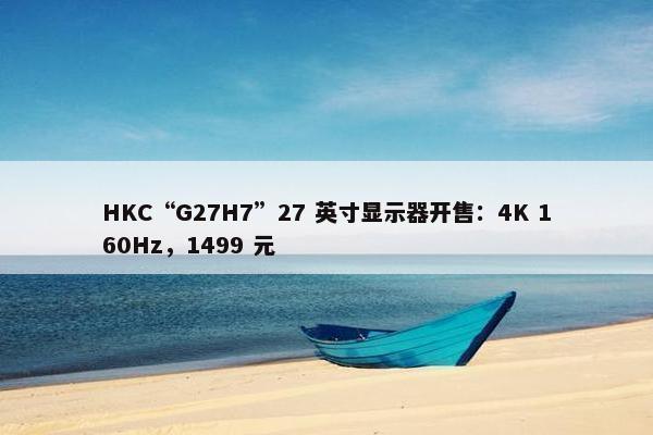 HKC“G27H7”27 英寸显示器开售：4K 160Hz，1499 元