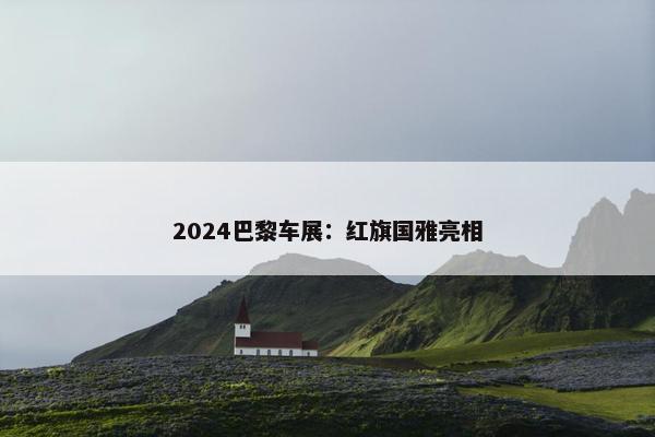 2024巴黎车展：红旗国雅亮相