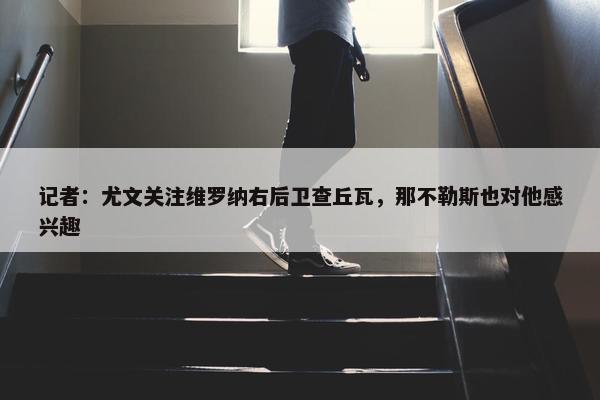 记者：尤文关注维罗纳右后卫查丘瓦，那不勒斯也对他感兴趣