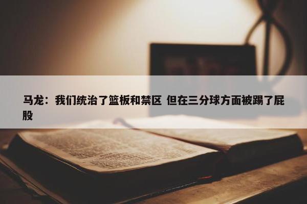 马龙：我们统治了篮板和禁区 但在三分球方面被踢了屁股