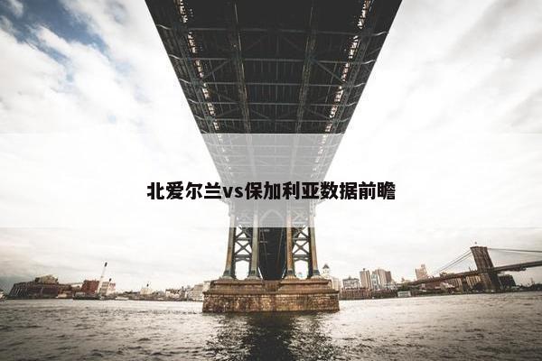 北爱尔兰vs保加利亚数据前瞻