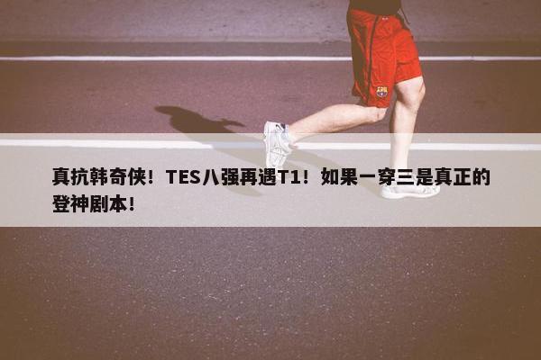 真抗韩奇侠！TES八强再遇T1！如果一穿三是真正的登神剧本！