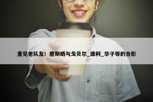 重见老队友！唐斯晒与戈贝尔_康利_华子等的合影