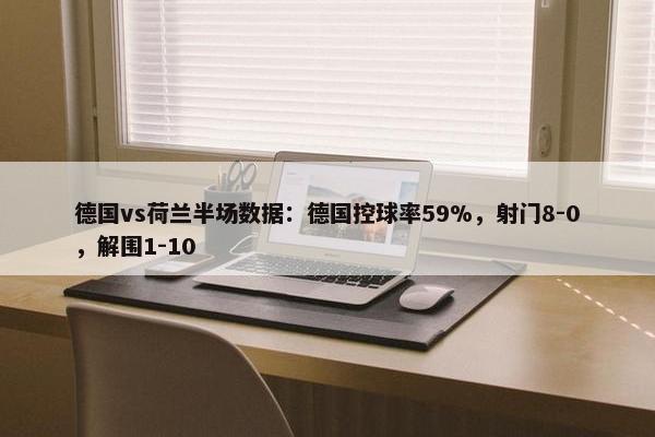 德国vs荷兰半场数据：德国控球率59%，射门8-0，解围1-10