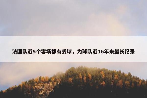 法国队近5个客场都有丢球，为球队近16年来最长纪录