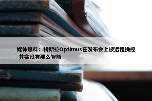 媒体爆料：特斯拉Optimus在发布会上被远程操控 其实没有那么智能