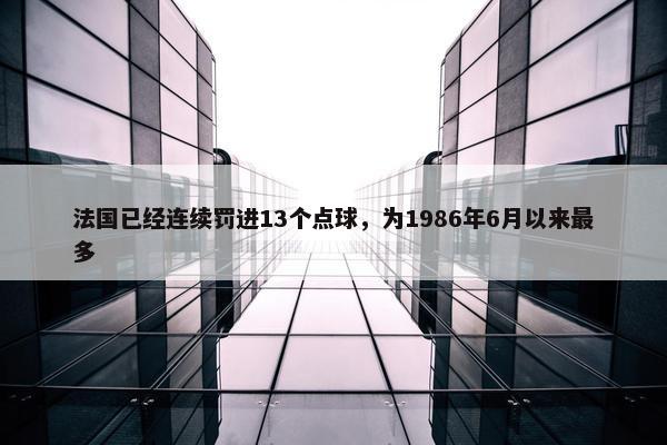 法国已经连续罚进13个点球，为1986年6月以来最多