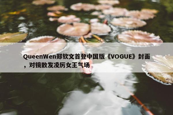 QueenWen郑钦文首登中国版《VOGUE》封面，对镜散发凌厉女王气场