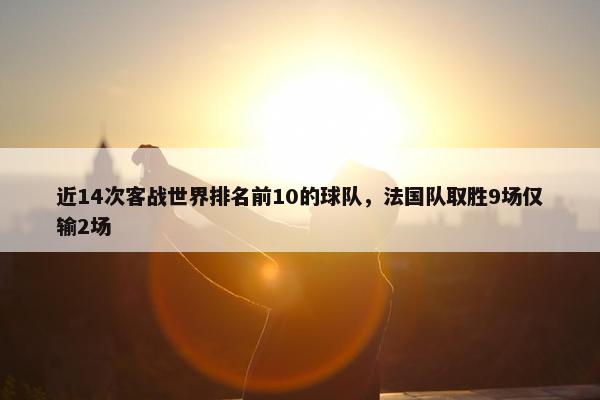 近14次客战世界排名前10的球队，法国队取胜9场仅输2场