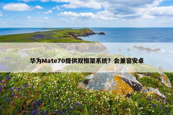 华为Mate70提供双框架系统？会兼容安卓