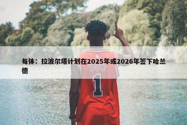 每体：拉波尔塔计划在2025年或2026年签下哈兰德