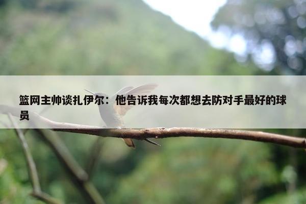 篮网主帅谈扎伊尔：他告诉我每次都想去防对手最好的球员