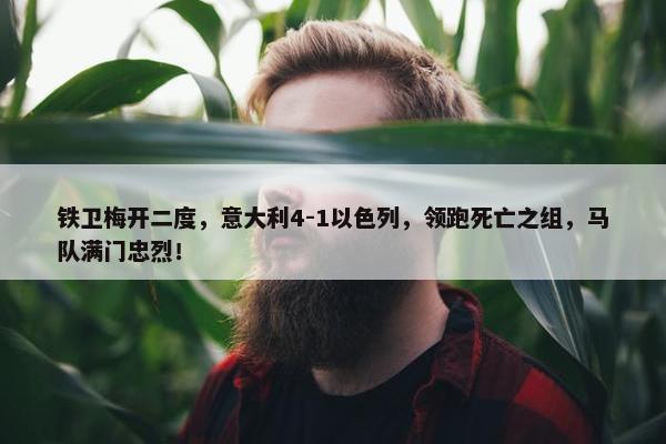 铁卫梅开二度，意大利4-1以色列，领跑死亡之组，马队满门忠烈！