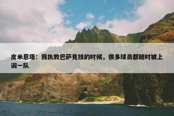 皮米恩塔：我执教巴萨竞技的时候，很多球员都随时被上调一队