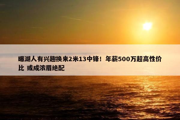 曝湖人有兴趣换来2米13中锋！年薪500万超高性价比 或成浓眉绝配