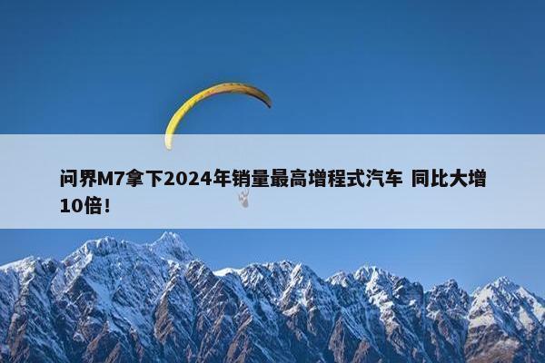 问界M7拿下2024年销量最高增程式汽车 同比大增10倍！