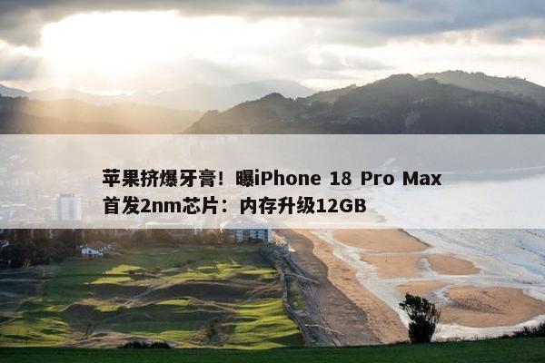 苹果挤爆牙膏！曝iPhone 18 Pro Max首发2nm芯片：内存升级12GB