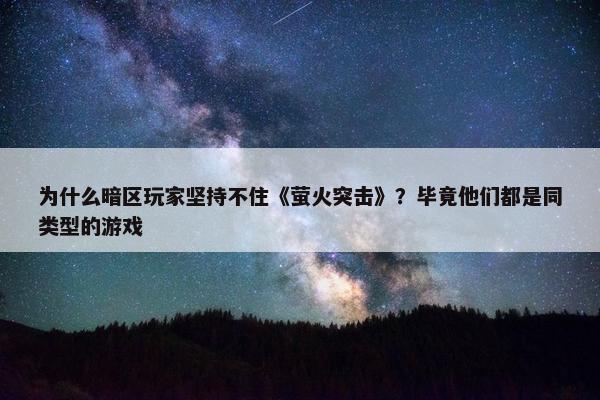 为什么暗区玩家坚持不住《萤火突击》？毕竟他们都是同类型的游戏