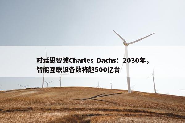 对话恩智浦Charles Dachs：2030年，智能互联设备数将超500亿台