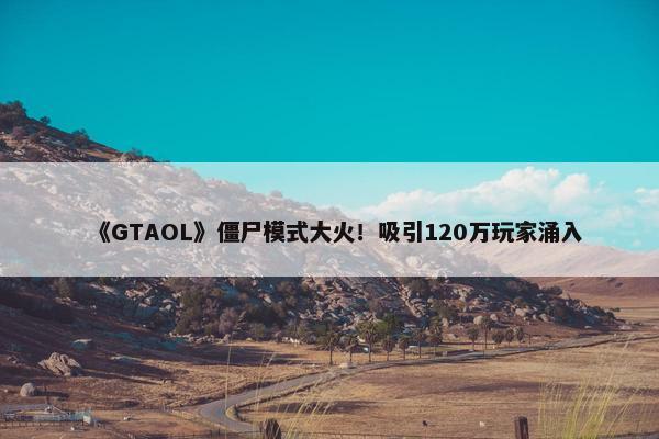 《GTAOL》僵尸模式大火！吸引120万玩家涌入