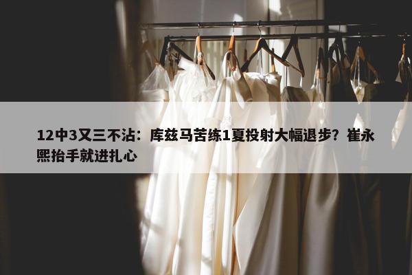 12中3又三不沾：库兹马苦练1夏投射大幅退步？崔永熙抬手就进扎心