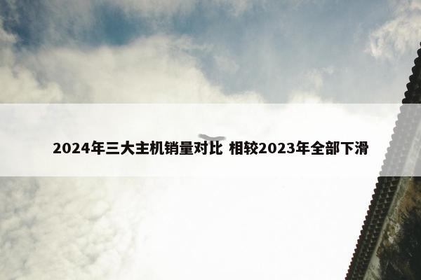 2024年三大主机销量对比 相较2023年全部下滑