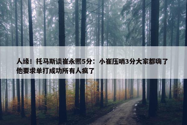 人缘！托马斯谈崔永熙5分：小崔压哨3分大家都嗨了 他要求单打成功所有人疯了