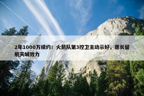 2年1000万续约！火箭队第3控卫主动示好，愿长留航天城效力