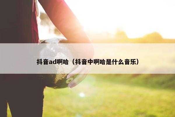 抖音ad啊哈（抖音中啊哈是什么音乐）