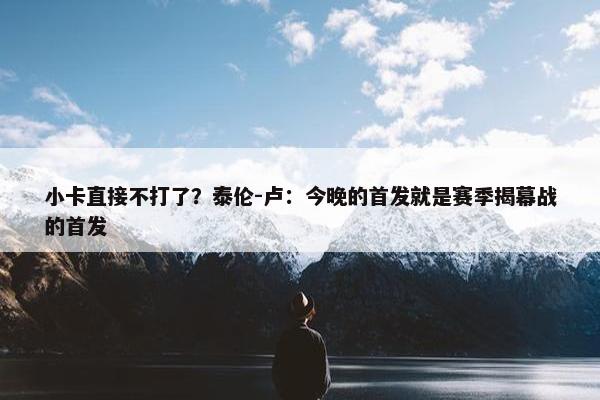 小卡直接不打了？泰伦-卢：今晚的首发就是赛季揭幕战的首发