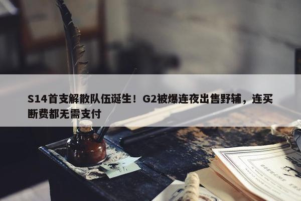 S14首支解散队伍诞生！G2被爆连夜出售野辅，连买断费都无需支付