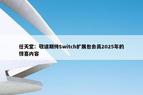 任天堂：敬请期待Switch扩展包会员2025年的惊喜内容