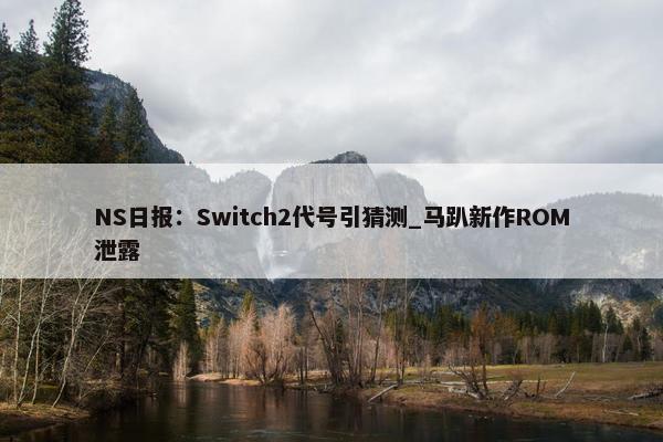 NS日报：Switch2代号引猜测_马趴新作ROM泄露