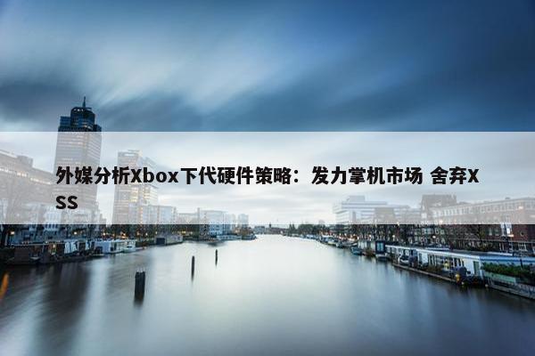 外媒分析Xbox下代硬件策略：发力掌机市场 舍弃XSS