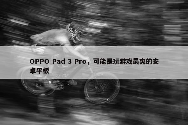 OPPO Pad 3 Pro，可能是玩游戏最爽的安卓平板