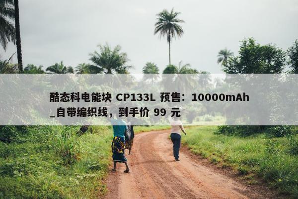 酷态科电能块 CP133L 预售：10000mAh_自带编织线，到手价 99 元