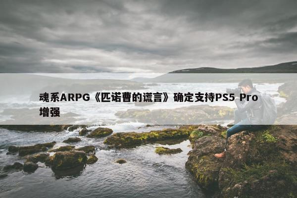 魂系ARPG《匹诺曹的谎言》确定支持PS5 Pro增强