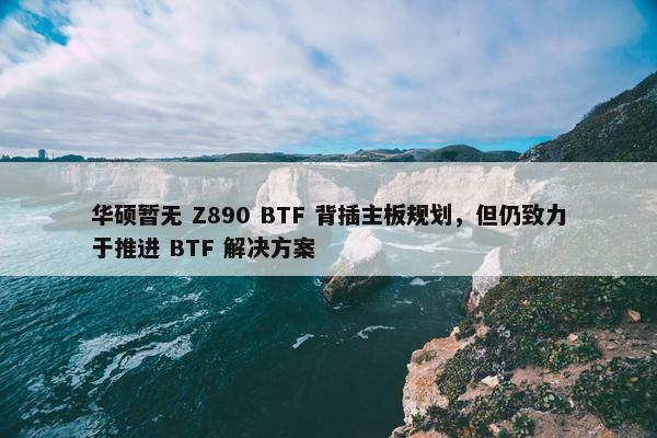 华硕暂无 Z890 BTF 背插主板规划，但仍致力于推进 BTF 解决方案