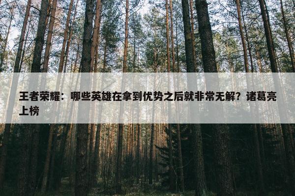 王者荣耀：哪些英雄在拿到优势之后就非常无解？诸葛亮上榜