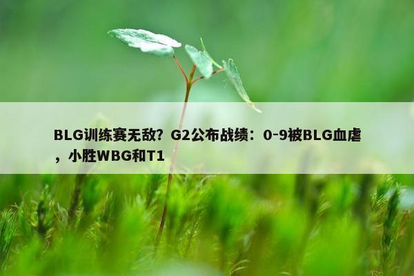 BLG训练赛无敌？G2公布战绩：0-9被BLG血虐，小胜WBG和T1