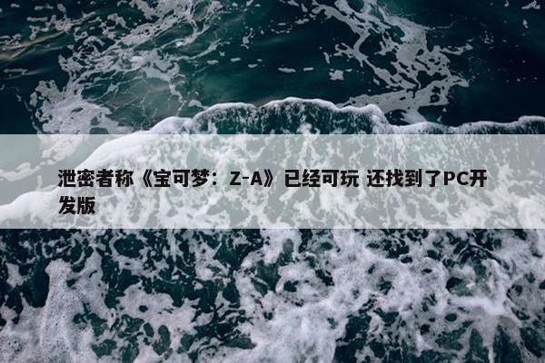 泄密者称《宝可梦：Z-A》已经可玩 还找到了PC开发版