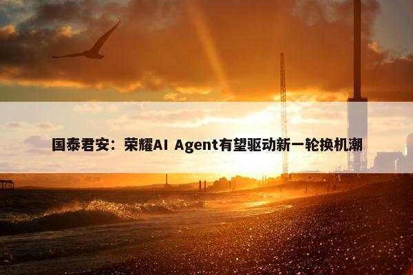 国泰君安：荣耀AI Agent有望驱动新一轮换机潮