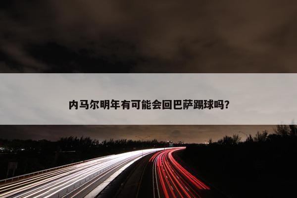 内马尔明年有可能会回巴萨踢球吗？