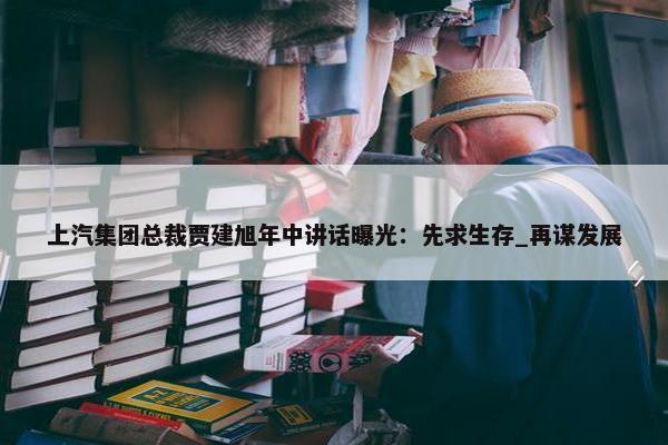 上汽集团总裁贾建旭年中讲话曝光：先求生存_再谋发展