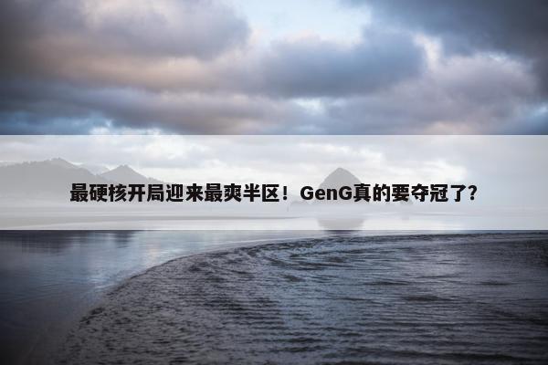 最硬核开局迎来最爽半区！GenG真的要夺冠了？