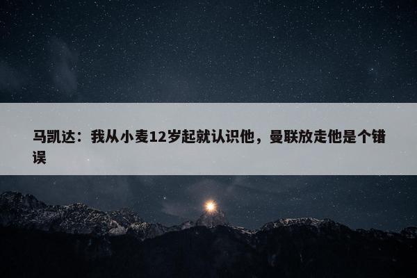 马凯达：我从小麦12岁起就认识他，曼联放走他是个错误